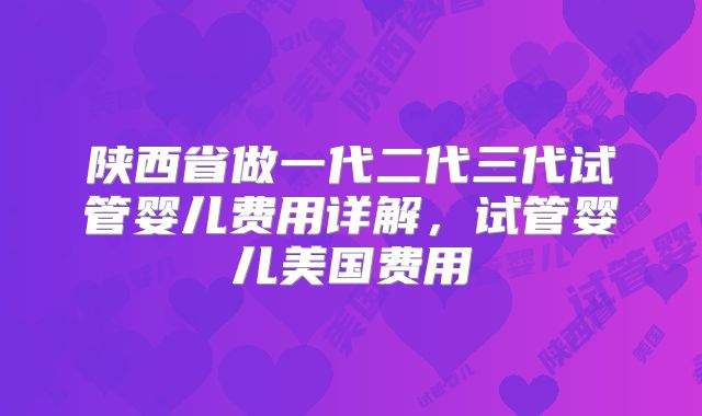 陕西省做一代二代三代试管婴儿费用详解,试管婴儿美国费用