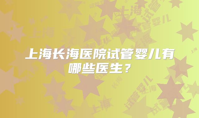 上海长海医院试管婴儿有哪些医生？
