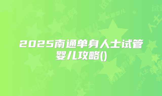 2025南通单身人士试管婴儿攻略()