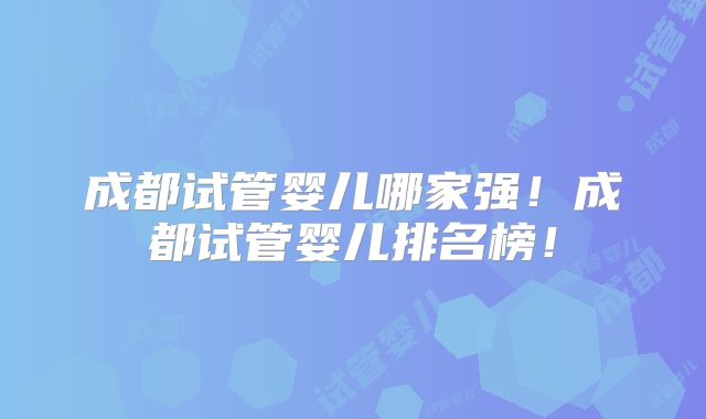 成都试管婴儿哪家强！成都试管婴儿排名榜！