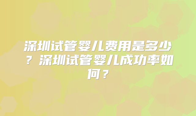 深圳试管婴儿费用是多少？深圳试管婴儿成功率如何？