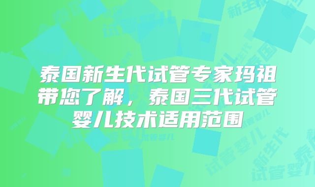 泰国新生代试管专家玛祖带您了解,泰国三代试管婴儿技术适用范围