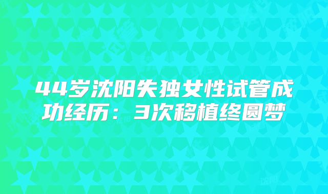 44岁沈阳失独女性试管成功经历：3次移植终圆梦