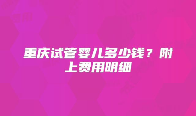 重庆试管婴儿多少钱？附上费用明细
