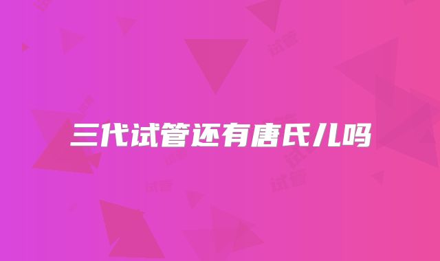 三代试管还有唐氏儿吗