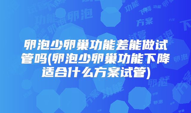 卵泡少卵巢功能差能做试管吗(卵泡少卵巢功能下降适合什么方案试管)