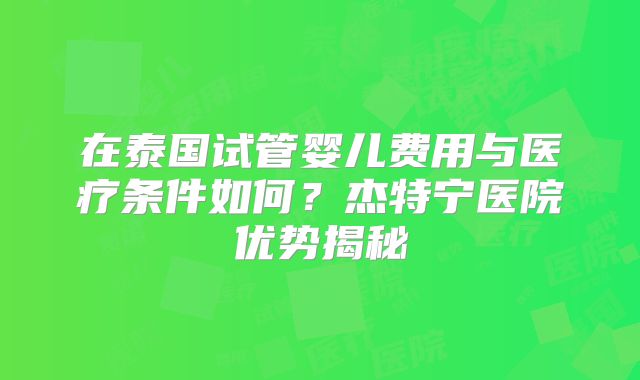 在泰国试管婴儿费用与医疗条件如何？杰特宁医院优势揭秘
