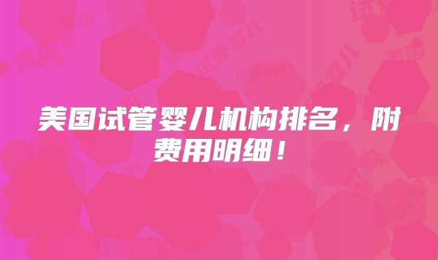 美国试管婴儿机构排名，附费用明细！