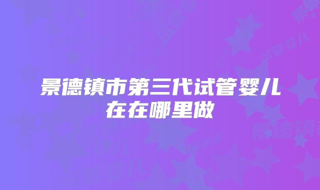 景德镇市第三代试管婴儿在在哪里做