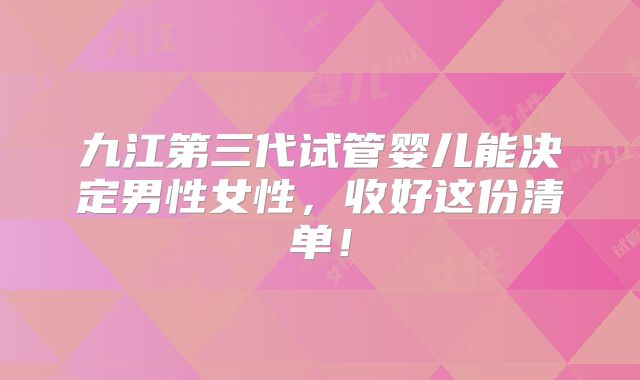 九江第三代试管婴儿能决定男性女性，收好这份清单！