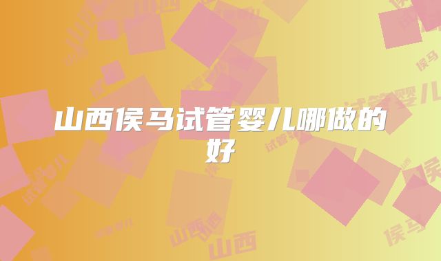 山西侯马试管婴儿哪做的好