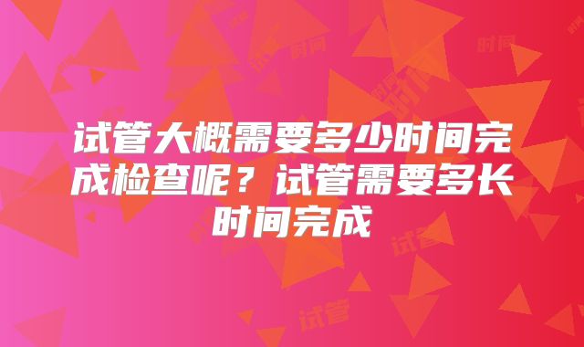 试管大概需要多少时间完成检查呢？试管需要多长时间完成