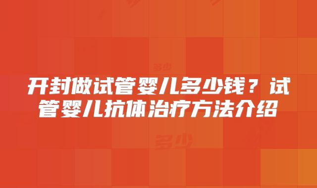 开封做试管婴儿多少钱？试管婴儿抗体治疗方法介绍