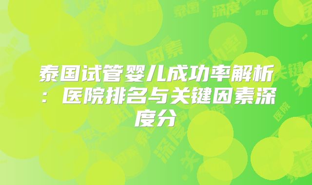泰国试管婴儿成功率解析：医院排名与关键因素深度分