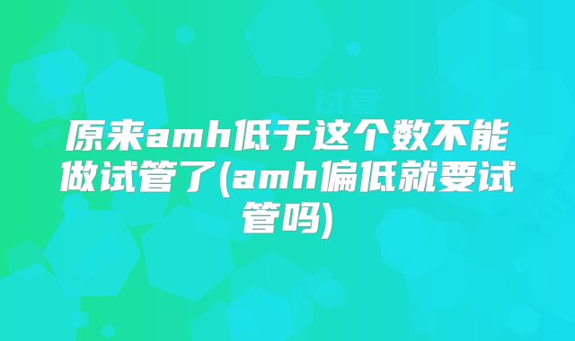 原来amh低于这个数不能做试管了(amh偏低就要试管吗)