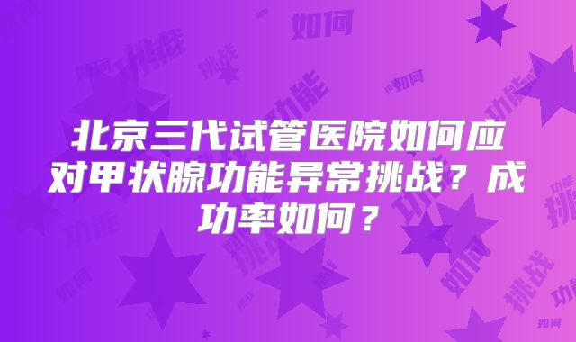 北京三代试管医院如何应对甲状腺功能异常挑战？成功率如何？