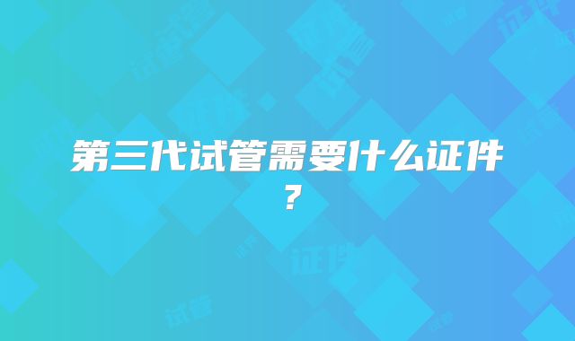 第三代试管需要什么证件？