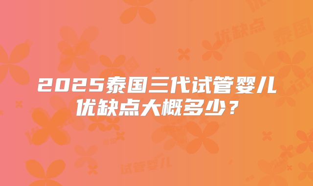 2025泰国三代试管婴儿优缺点大概多少？
