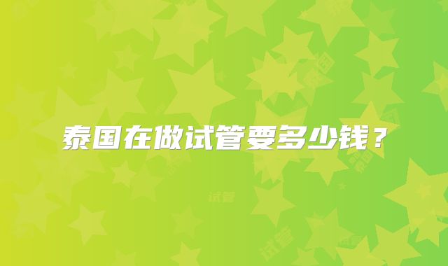 泰国在做试管要多少钱？