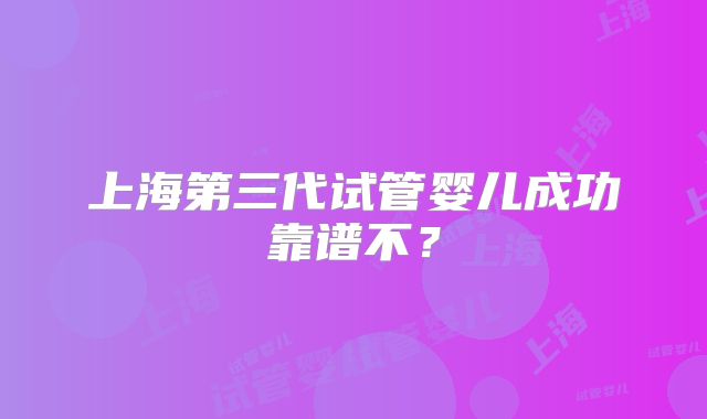 上海第三代试管婴儿成功靠谱不?
