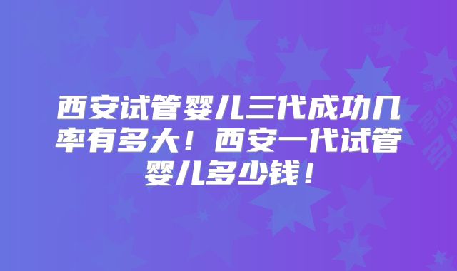 西安试管婴儿三代成功几率有多大！西安一代试管婴儿多少钱！
