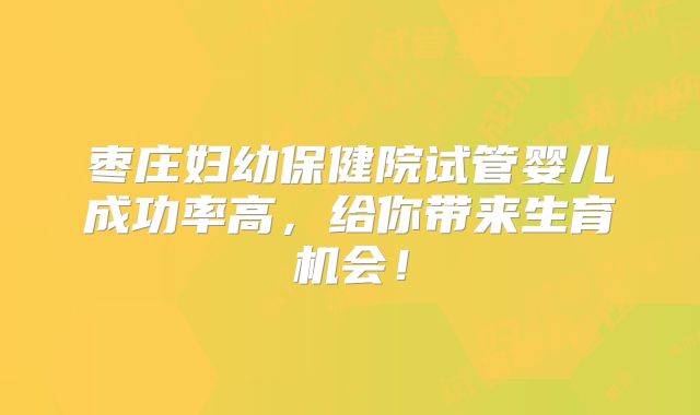 枣庄妇幼保健院试管婴儿成功率高，给你带来生育机会！