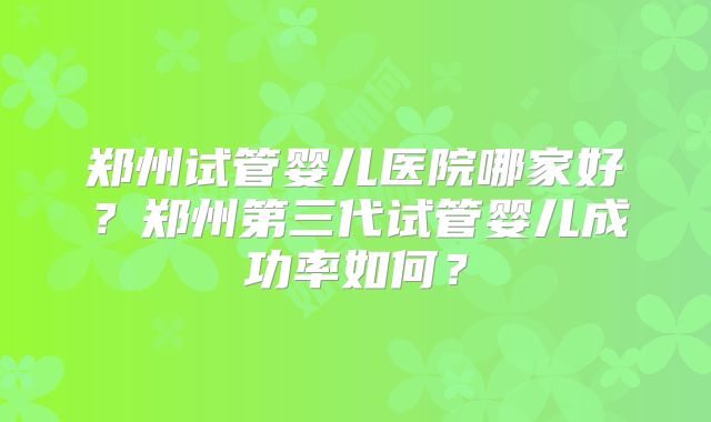 郑州试管婴儿医院哪家好？郑州第三代试管婴儿成功率如何？