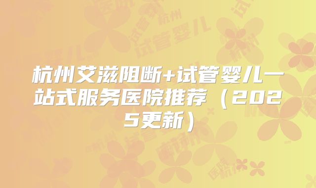 杭州艾滋阻断+试管婴儿一站式服务医院推荐（2025更新）