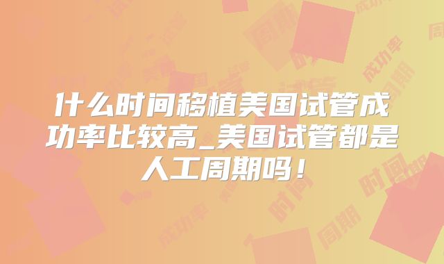 什么时间移植美国试管成功率比较高_美国试管都是人工周期吗！
