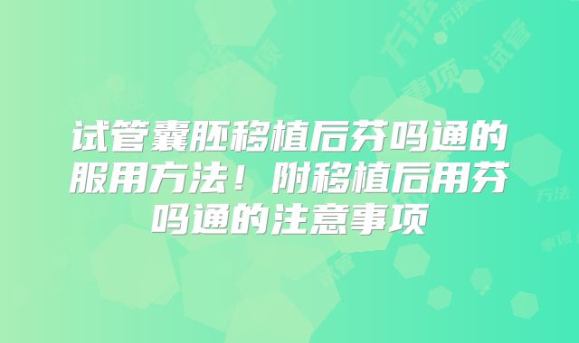 试管囊胚移植后芬吗通的服用方法！附移植后用芬吗通的注意事项