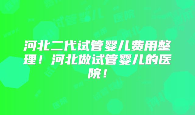 河北二代试管婴儿费用整理!河北做试管婴儿的医院!