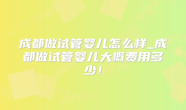 成都做试管婴儿怎么样_成都做试管婴儿大概费用多少！