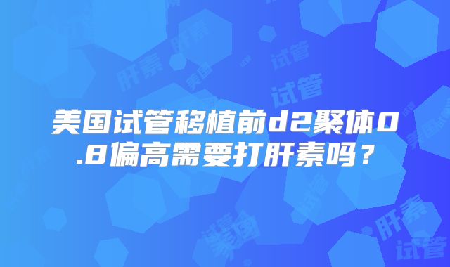 美国试管移植前d2聚体0.8偏高需要打肝素吗?