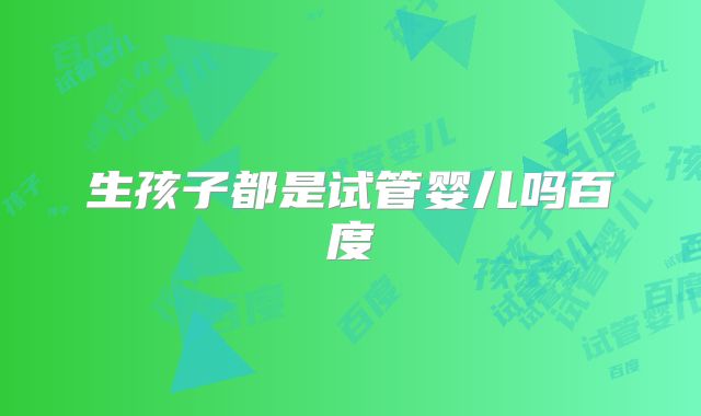 生孩子都是试管婴儿吗百度