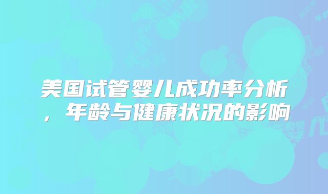 美国试管婴儿成功率分析,年龄与健康状况的影响