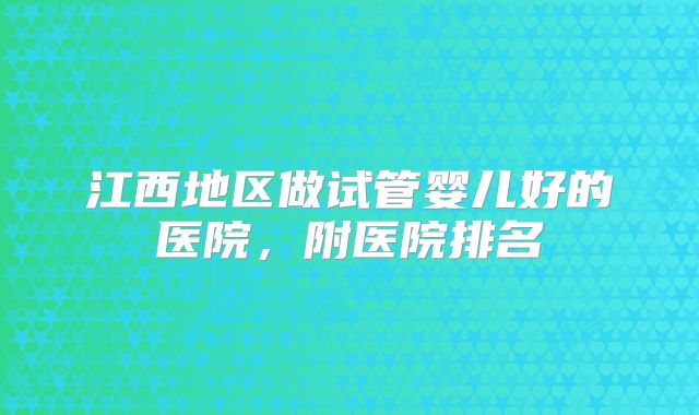 江西地区做试管婴儿好的医院，附医院排名