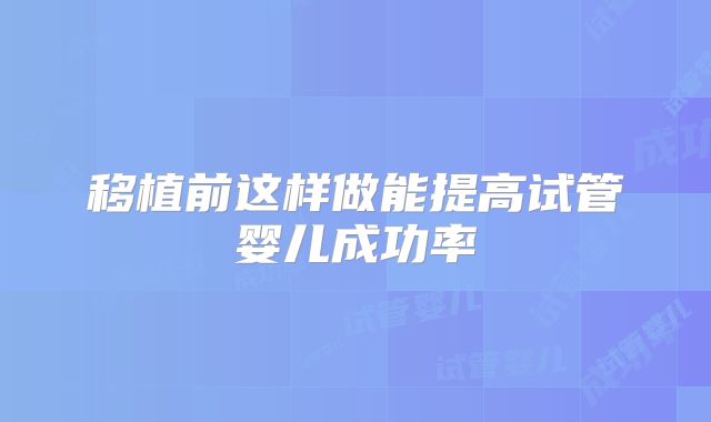 移植前这样做能提高试管婴儿成功率