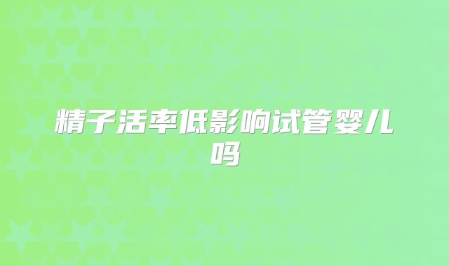 精子活率低影响试管婴儿吗