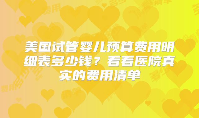 美国试管婴儿预算费用明细表多少钱?看看医院真实的费用清单