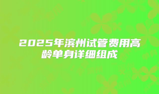 2025年滨州试管费用高龄单身详细组成