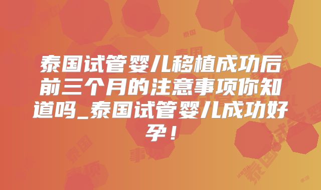 泰国试管婴儿移植成功后前三个月的注意事项你知道吗_泰国试管婴儿成功好孕！