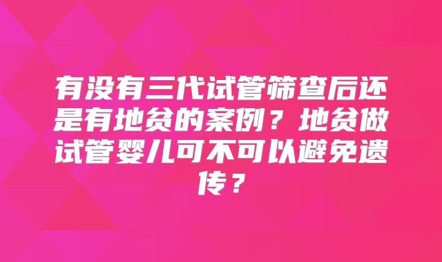 有没有三代试管筛查后还是有地贫的案例？地贫做试管婴儿可不可以避免遗传？