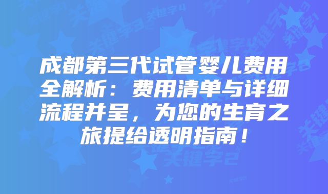 成都第三代试管婴儿费用全解析：费用清单与详细流程并呈，为您的生育之旅提给透明指南！