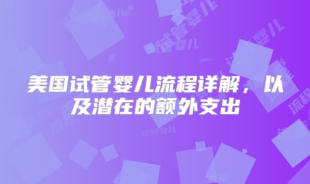 美国试管婴儿流程详解，以及潜在的额外支出