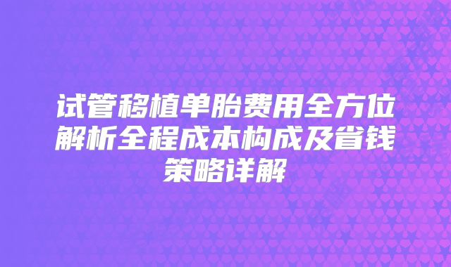 试管移植单胎费用全方位解析全程成本构成及省钱策略详解