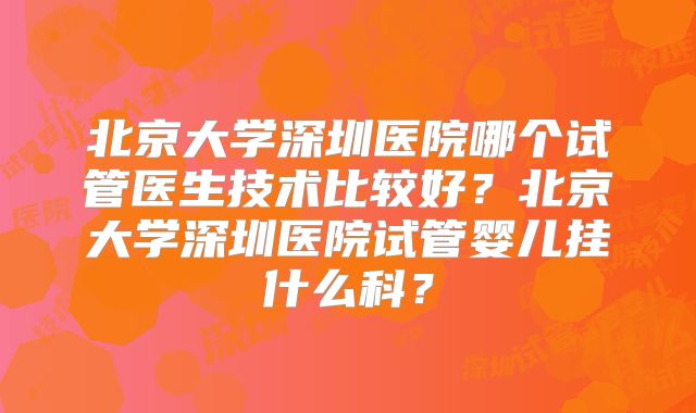 北京大学深圳医院哪个试管医生技术比较好?北京大学深圳医院试管婴儿挂什么科?