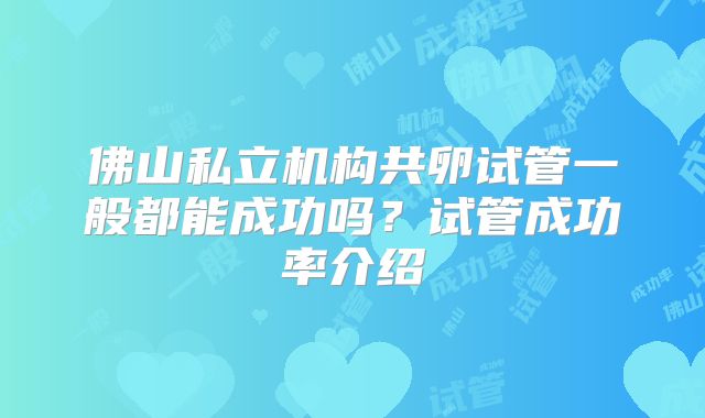 佛山私立机构共卵试管一般都能成功吗？试管成功率介绍