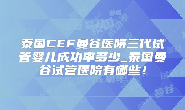 泰国CEF曼谷医院三代试管婴儿成功率多少_泰国曼谷试管医院有哪些!