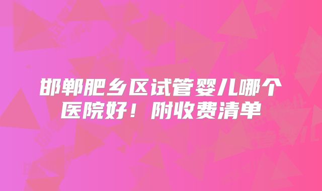 邯郸肥乡区试管婴儿哪个医院好！附收费清单