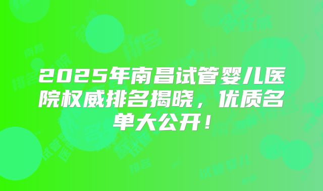 2025年南昌试管婴儿医院权威排名揭晓，优质名单大公开！